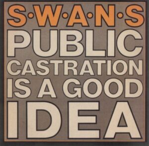Public Castration Is a Good Idea is the first live album by American experimental rock band Swans. It was originally released as a semi-officially approved bootleg through Some Bizzare Records in 1986, consisting of performances recorded from shows in London and Nottingham on the tour for the albums Greed and Holy Money. The performances were recorded from London's ICA, The Garage in Nottingham and London's ULU. The compact disc edition, released by Thirsty Ear on July 6, 1999, was mastered from a vinyl source. An accompanying videocassette (betamax and VHS editions) of the same tour (both containing set lists that are identical to the LP) was released called A Long Slow Screw.